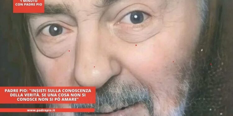 Padre Pio: “Insisti sulla conoscenza della verità. Se una cosa non si conosce non si può amare”
