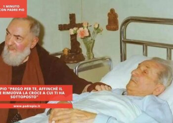 Padre Pio “prego per te, affinché il Signore rimuova la croce a cui ti ha sottoposto”