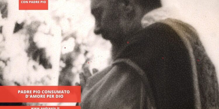 Padre Pio consumato d’amore per Dio