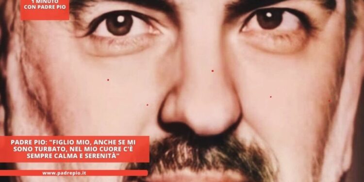 Padre Pio: “Figlio mio, anche se mi sono turbato, nel mio cuore c’è sempre calma e serenità”