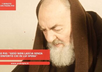 Padre Pio: “Gesù non lascia senza conforto chi in Lui spera”