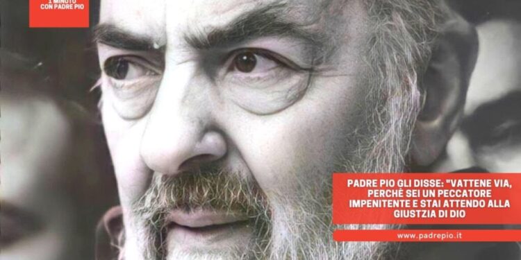 Padre Pio: “Vattene, sei un peccatore impenitente e stai attento alla giustizia di Dio”