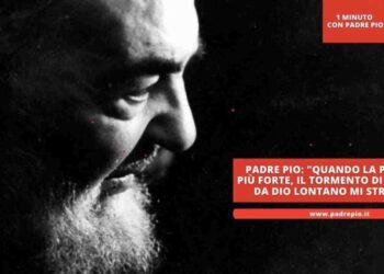 Padre Pio: “quando la prova è più forte, il tormento di vedermi da Dio lontano mi strazia”