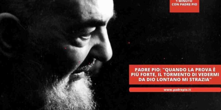 Padre Pio: “quando la prova è più forte, il tormento di vedermi da Dio lontano mi strazia”