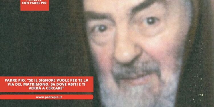 Padre Pio: “Se il Signore vuole per te la via del Matrimonio, sa dove abiti e ti verrà a cercare”