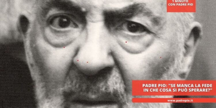 Padre Pio: “se manca la fede in che cosa si può sperare?”