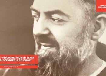 Padre Pio: “Vergognati non sei stata capace di difendere la religione”