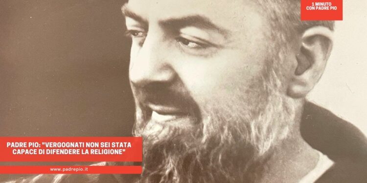Padre Pio: “Vergognati non sei stata capace di difendere la religione”